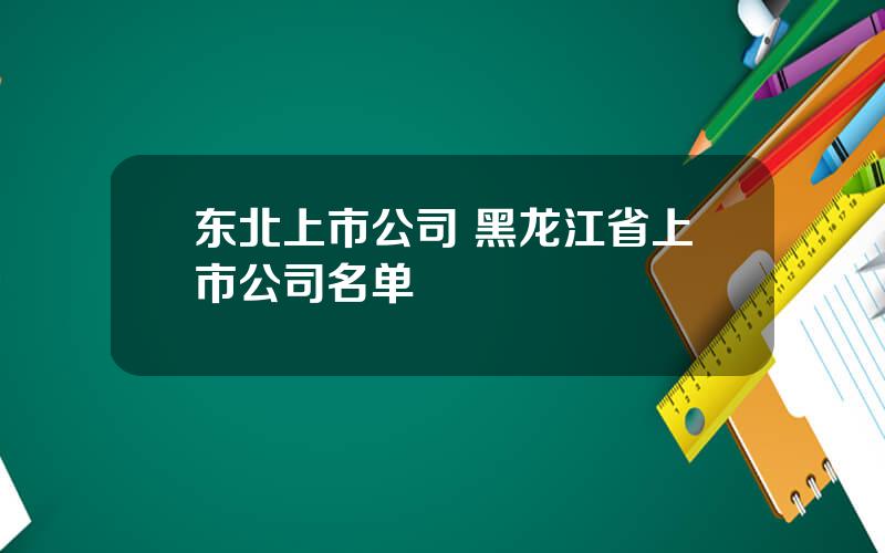 东北上市公司 黑龙江省上市公司名单